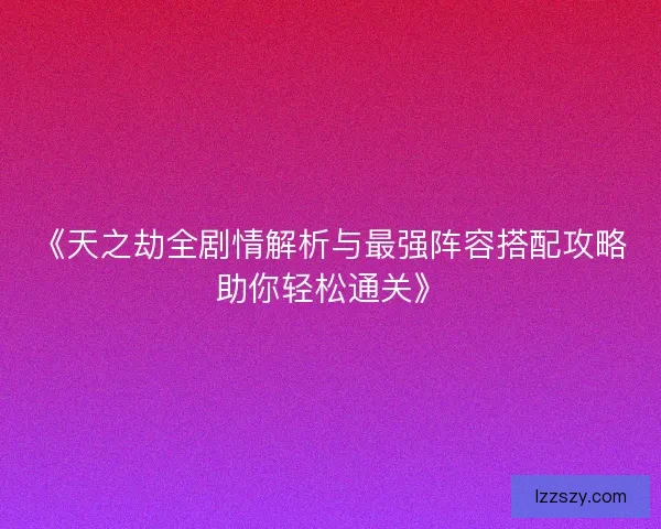 《天之劫全剧情解析与最强阵容搭配攻略助你轻松通关》