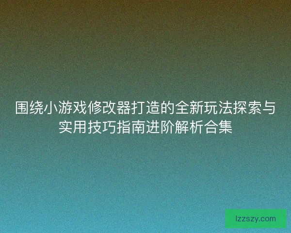 围绕小游戏修改器打造的全新玩法探索与实用技巧指南进阶解析合集