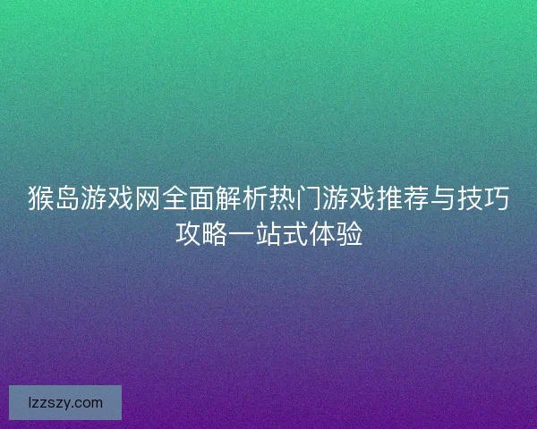 猴岛游戏网全面解析热门游戏推荐与技巧攻略一站式体验