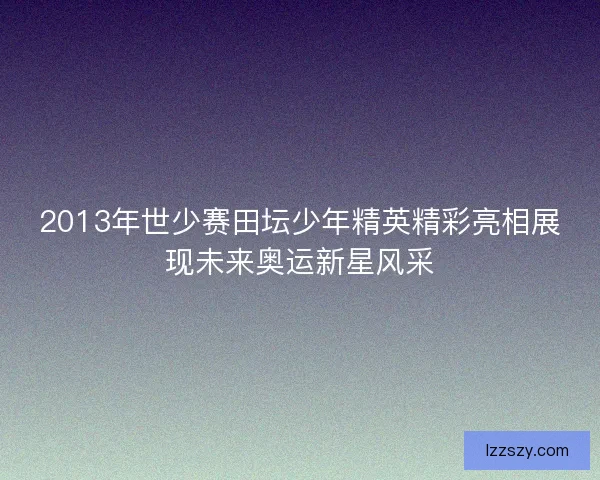 2013年世少赛田坛少年精英精彩亮相展现未来奥运新星风采