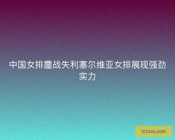 中国女排鏖战失利塞尔维亚女排展现强劲实力