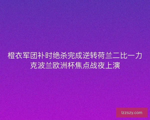 橙衣军团补时绝杀完成逆转荷兰二比一力克波兰欧洲杯焦点战夜上演