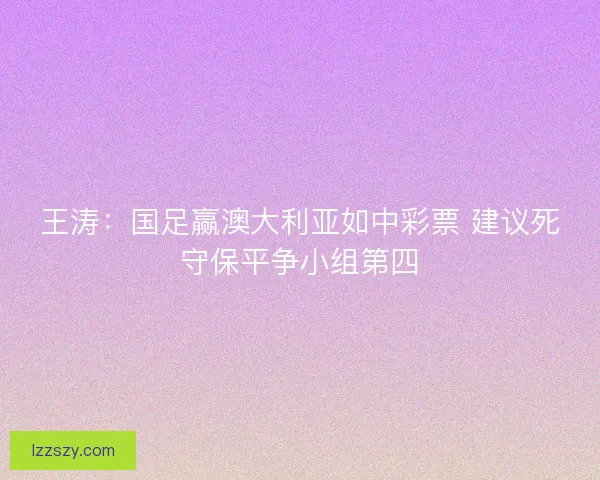 王涛：国足赢澳大利亚如中彩票 建议死守保平争小组第四