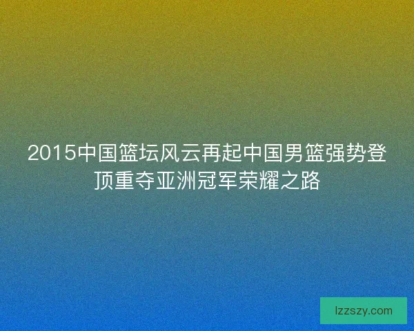 2015中国篮坛风云再起中国男篮强势登顶重夺亚洲冠军荣耀之路