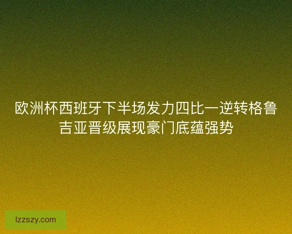 欧洲杯西班牙下半场发力四比一逆转格鲁吉亚晋级展现豪门底蕴强势