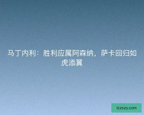 马丁内利：胜利应属阿森纳，萨卡回归如虎添翼