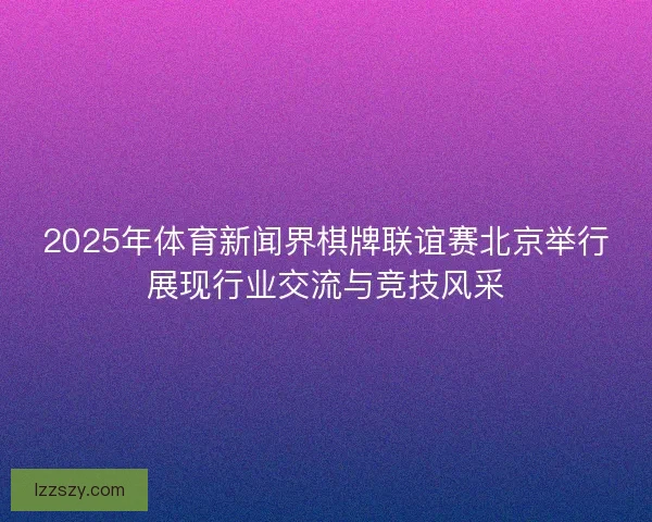 2025年体育新闻界棋牌联谊赛北京举行展现行业交流与竞技风采