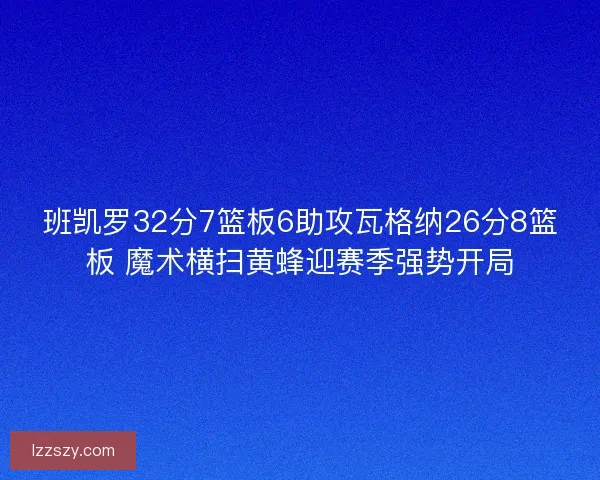 班凯罗32分7篮板6助攻瓦格纳26分8篮板 魔术横扫黄蜂迎赛季强势开局