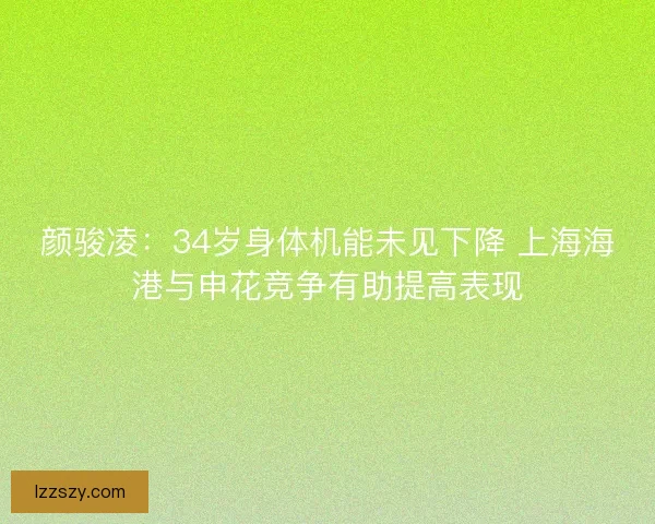 颜骏凌：34岁身体机能未见下降 上海海港与申花竞争有助提高表现