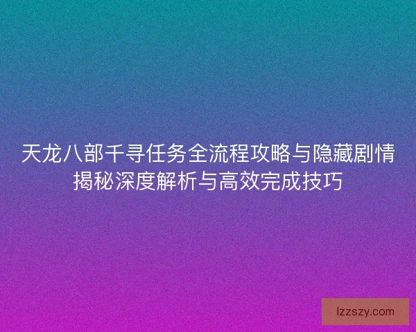 天龙八部千寻任务全流程攻略与隐藏剧情揭秘深度解析与高效完成技巧