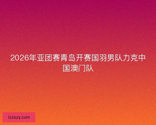2026年亚团赛青岛开赛国羽男队力克中国澳门队