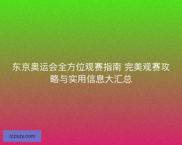 东京奥运会全方位观赛指南 完美观赛攻略与实用信息大汇总