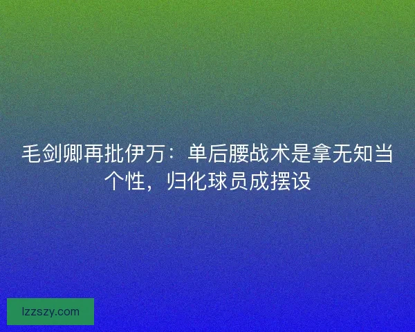 毛剑卿再批伊万：单后腰战术是拿无知当个性，归化球员成摆设