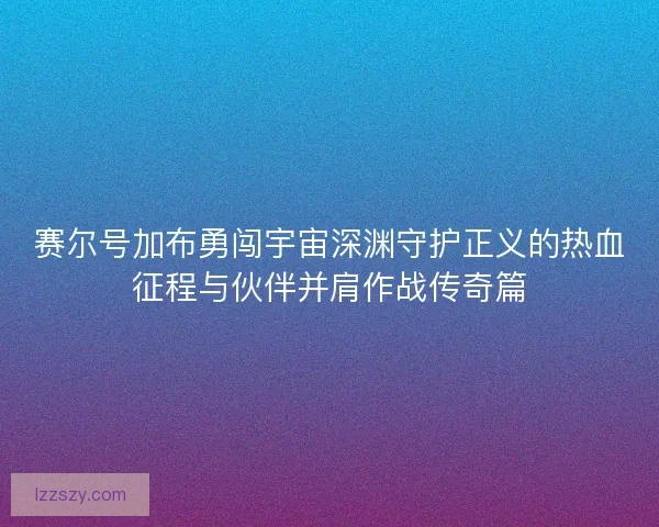 赛尔号加布勇闯宇宙深渊守护正义的热血征程与伙伴并肩作战传奇篇