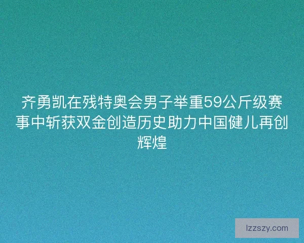 齐勇凯在残特奥会男子举重59公斤级赛事中斩获双金创造历史助力中国健儿再创辉煌
