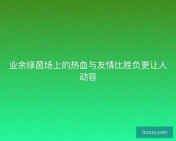 业余绿茵场上的热血与友情比胜负更让人动容