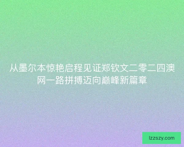 从墨尔本惊艳启程见证郑钦文二零二四澳网一路拼搏迈向巅峰新篇章