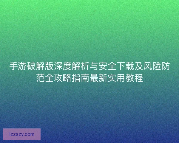 手游破解版深度解析与安全下载及风险防范全攻略指南最新实用教程