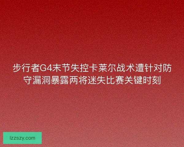 步行者G4末节失控卡莱尔战术遭针对防守漏洞暴露两将迷失比赛关键时刻