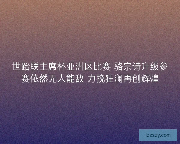 世跆联主席杯亚洲区比赛 骆宗诗升级参赛依然无人能敌 力挽狂澜再创辉煌