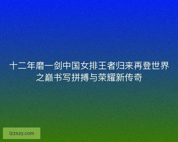 十二年磨一剑中国女排王者归来再登世界之巅书写拼搏与荣耀新传奇