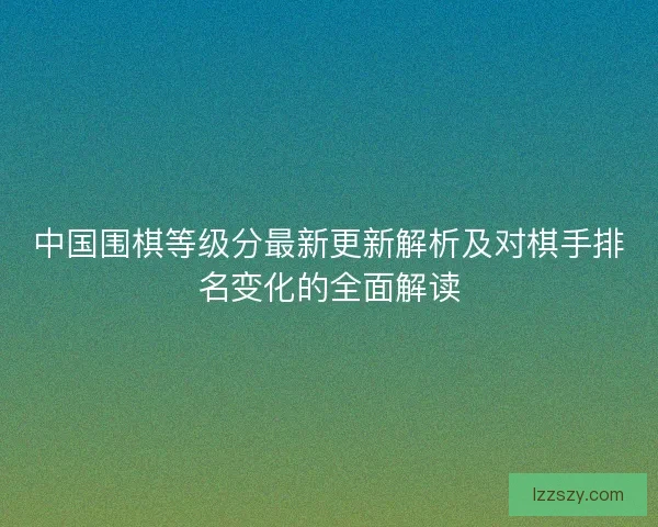 中国围棋等级分最新更新解析及对棋手排名变化的全面解读