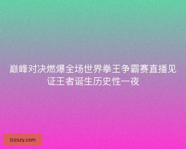 巅峰对决燃爆全场世界拳王争霸赛直播见证王者诞生历史性一夜